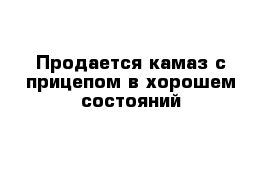 Продается камаз с прицепом в хорошем состояний